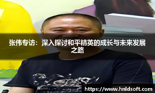 张伟专访：深入探讨和平精英的成长与未来发展之路